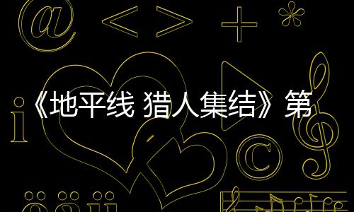 结举行平线闭测至2人集2日5日 猎次封月2地第二试5