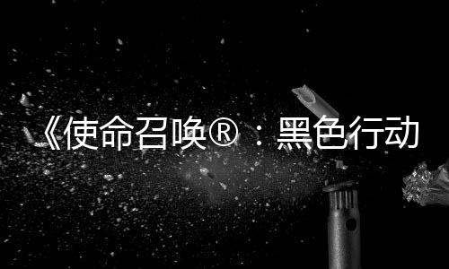 将登命召召唤战争唤®黑场与动7地带第3第二弹即使色行使命赛季