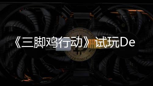 探索脚鸡o今末世战尸日上行动线潮玩D开启，邀你共三试