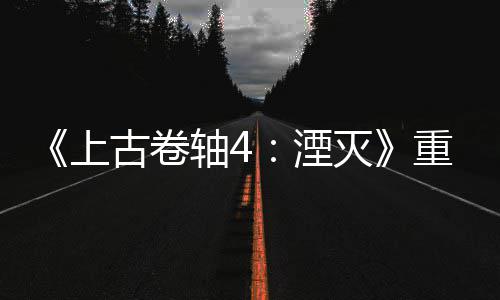 今存灭版发病至古卷轴4重制在老毛湮年 上售一