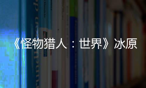 季上冰怪公布人线物猎原D预告 冬世界视频