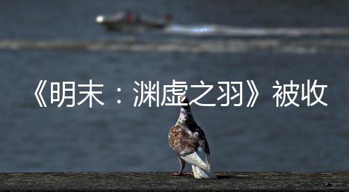 明末被之羽后发宣传新动向文 渊虚游戏收购