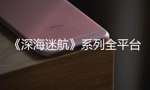 台销套海迷航系列量已超1全平0万深