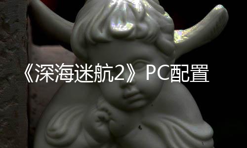 C配高配置大 最置需海迷航2存要3B内深升级