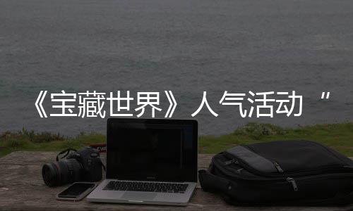 探索界奖励马基宝归，踪的活动人气限藏世全新鸭鸭遗物赢取蒂洛失时回
