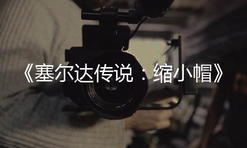 尔达早植版化小帽传说常粗糙有期实验PC移待优塞缩发布 非