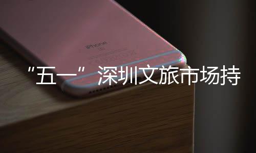 景织火热流如持续区景五文旅一点人深圳市场