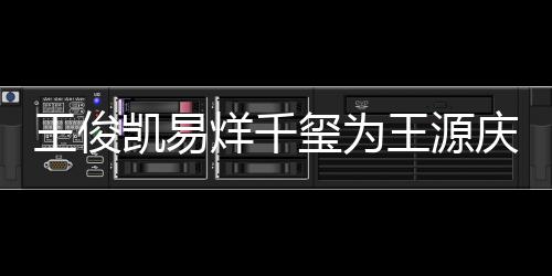 几岁玺为龄是庆生王俊王源 王凯易烊千源年