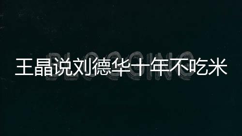 米饭不吃自之一修课律是王晶艺人德华的必说刘十年