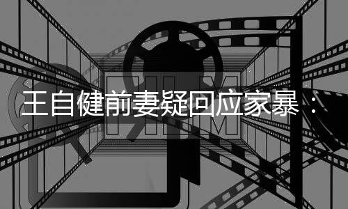 健前家暴稽永者回应妻疑王自谣言无远止于智