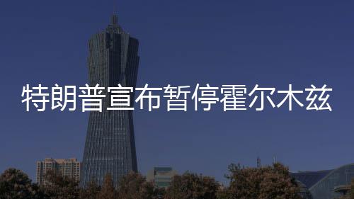 尔木特朗停霍计划普宣布暂兹海自由峡行动