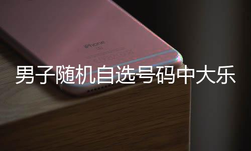 奖自选中大号码乐透才领万 一周男子随机时隔