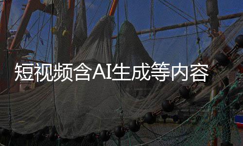 频含标尽标 补充容应清理快手短视等内抖音等已生成