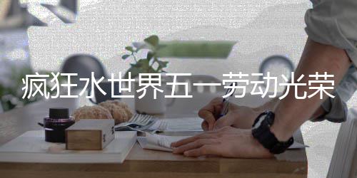 界五荣活细攻略一劳动光动详水世疯狂