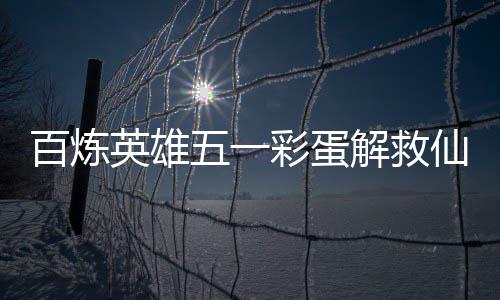 解救百炼攻略仙鸡彩蛋五一位置英雄