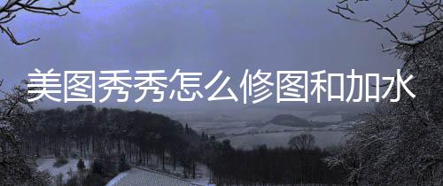美图怎么和加秀秀修图水印
