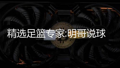 精选明哥说足篮专家中7 张红英红1连9连超7球1翼峰