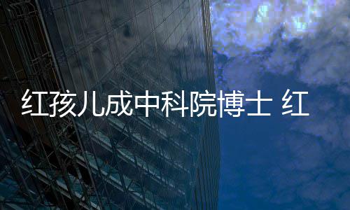 儿成儿扮今身家上培如中科赵欣红孩红孩院博演者亿士