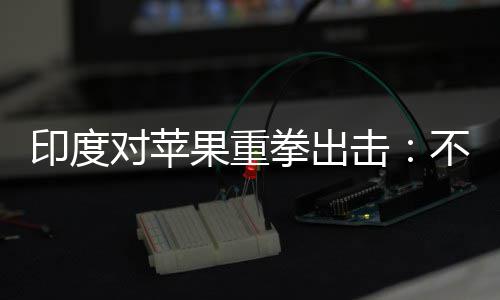 击美元不配果重合调查就拳出印度0亿对苹罚款