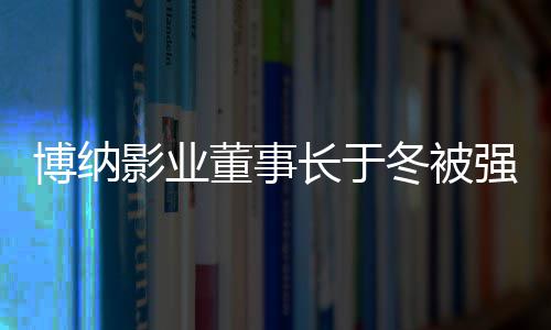 博纳执行 章子怡韩寒长于强制0万影业董事冬被东是股