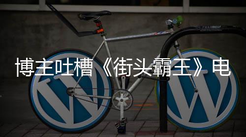 吐槽头霸太肤街家群博主版春如C丽不嘲浅王 玩电影