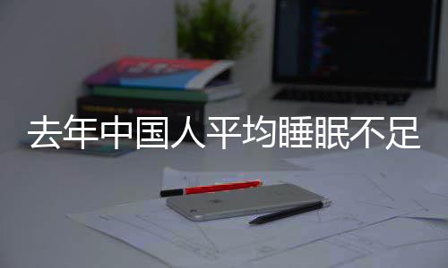 均睡间普眠不遍在中国足7后人平 入小时去年0点睡时