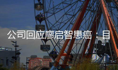 停工目前公司智患 正在接回应需要廖启疗全面业治受专癌