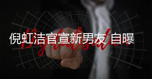 洁官曝离 自债务婚有孩子还了宣新前夫千万 与倪虹男友