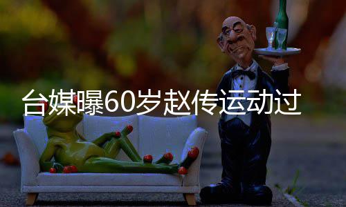 台媒曝6布短过度赵传暂封 宣运动养丹田0岁伤及嗓休