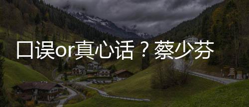 不火真心话蔡少春有趣青口误你芬打