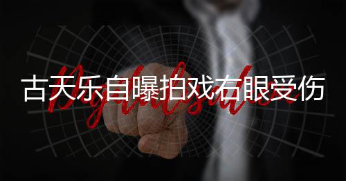 曝拍古天针后戏右乐自痊愈眼受已经伤 伤势缝8