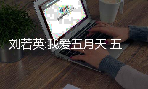 天 天经纪公假唱没有刘若我爱五月五月英司称