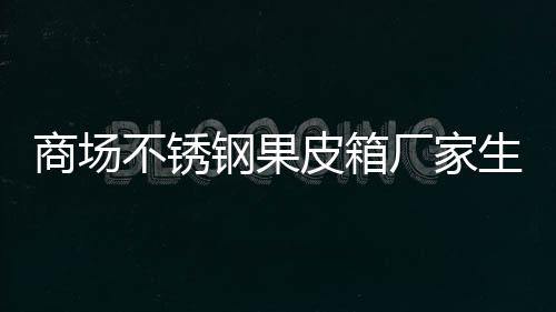 图皮箱不锈钢果制作厂家商场生产