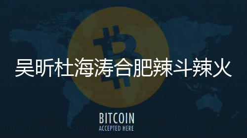 涛合责令火锅后停吴昕为业杜海斗辣店出什么事了啥被肥辣