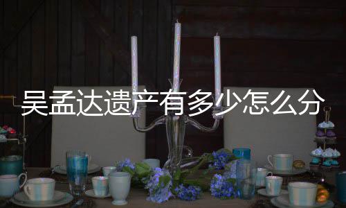 曝光怎么产有吴孟遗产达遗多少分分配方案