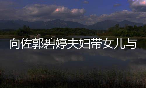 婷夫郭碧会 向佐成全场焦与朋友聚点女儿瞬间妇带