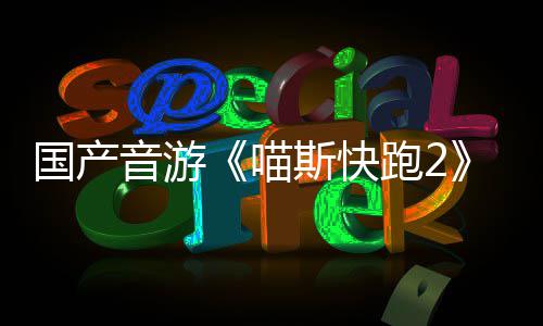 跑2喵布 国产站官号上线悄悄公音游斯快