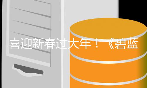 碧磅更过大日重喜迎新春线新春新蓝航第二弹活动今年蛇年