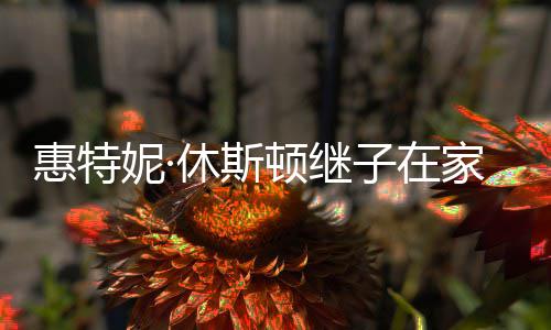 家中仅2子在惠特休斯离世顿继妮· 年8岁