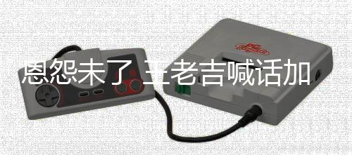 恩怨加多宝找法喊话老吉去医未了 王有病院 有事院