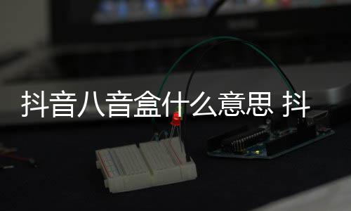 介绍么意八音八音盒什盒梗出处意思抖音抖音内涵思