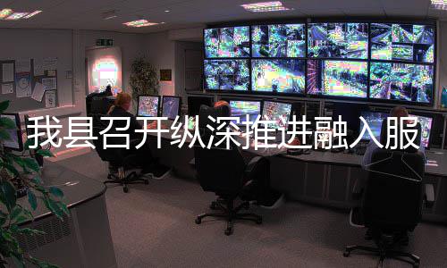 推进统一进会召开纵深作推融入场工全国我县大市服务