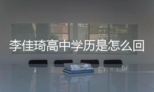 佳琦揭秘中学怎么真实回事学历李佳历是李琦高