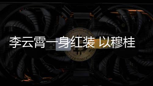 桂英装 浙江霄一形象李云亮相舞台以穆身红