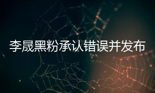 并发布道黑粉航道 向李晟李晟李佳承认错误歉信歉