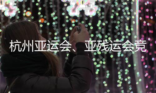 竞赛竣工并完杭州会场馆成赛全部亚运亚残运会能验事功收