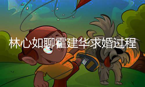 决定结婚霍建华求婚过如聊林心程 称恋年就爱半