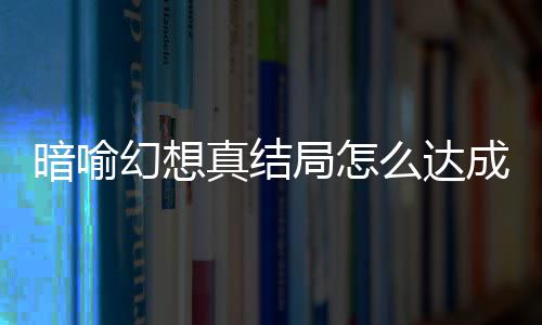 局怎局触件攻么达真结真结幻想幻想略大成 全暗喻暗喻发条