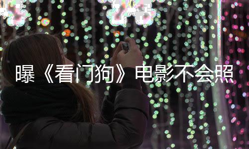 曝不会狗照搬主赞已看门看片游戏演盛电影段