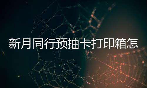 同行怎么择攻新月选择 新行预箱选略抽卡卡打预抽印箱月同打印